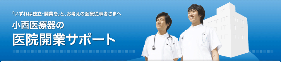 「いずれは独立・開業を」とお考えの医療従事者さまへ小西医療器の 医院開業サポート